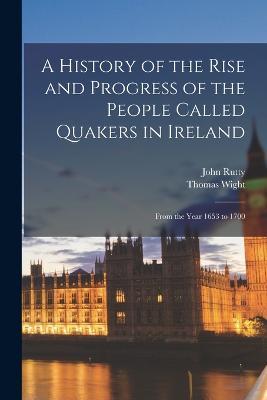 A History of the Rise and Progress of the People Called Quakers in Ireland: From the Year 1653 to 1700 - Thomas Wight,John Rutty - cover