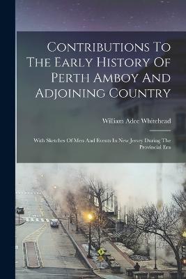 Contributions To The Early History Of Perth Amboy And Adjoining Country: With Sketches Of Men And Events In New Jersey During The Provincial Era - William Adee Whitehead - cover