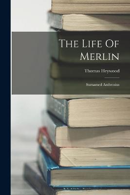 The Life Of Merlin: Surnamed Ambrosius - Thomas Heywood - cover