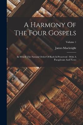 A Harmony Of The Four Gospels: In Which The Natural Order Of Each Is Preserved: With A Paraphrase And Notes; Volume 1 - James Macknight - cover