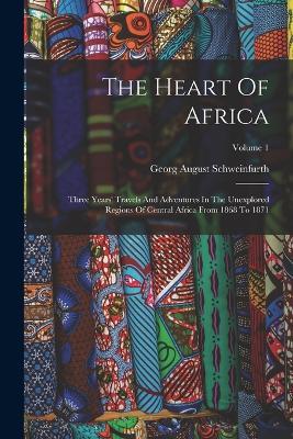 The Heart Of Africa: Three Years' Travels And Adventures In The Unexplored Regions Of Central Africa From 1868 To 1871; Volume 1 - Georg August Schweinfurth - cover