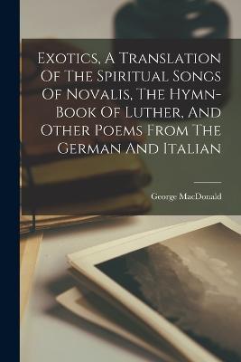 Exotics, A Translation Of The Spiritual Songs Of Novalis, The Hymn-book Of Luther, And Other Poems From The German And Italian - George MacDonald - cover