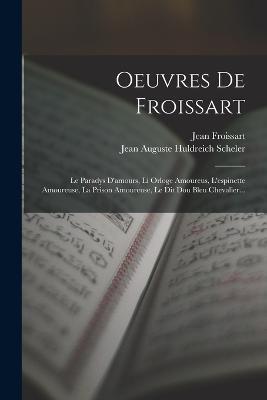 Oeuvres De Froissart: Le Paradys D'amours, Li Orloge Amoureus, L'espinette Amoureuse, La Prison Amoureuse, Le Dit Dou Bleu Chevalier... - Jean Froissart - cover