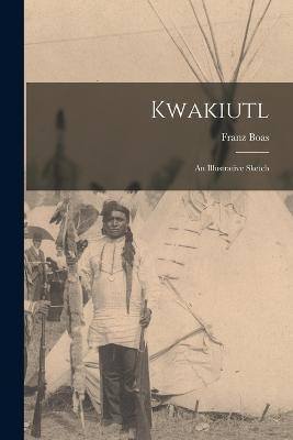 Kwakiutl: An Illustrative Sketch - Franz Boas - cover