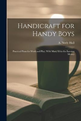 Handicraft for Handy Boys; Practical Plans for Work and Play, With Many Ideas for Earning Money - cover