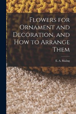 Flowers for Ornament and Decoration, and How to Arrange Them - E A Maling - cover