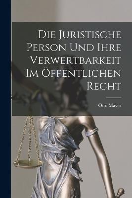 Die Juristische Person und Ihre Verwertbarkeit im OEffentlichen Recht - Otto Mayer - cover