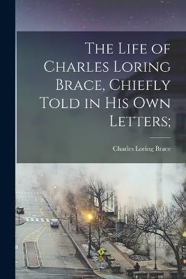 The Life of Charles Loring Brace, Chiefly Told in his own Letters; - Charles Loring Brace - cover