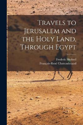 Travels to Jerusalem and the Holy Land, Through Egypt - Francois-Rene Chateaubriand,Frederic Shoberl - cover