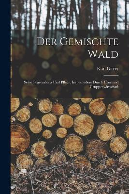Der Gemischte Wald: Seine Begründung Und Pflege, Insbesondere Durch Horstund Gruppenwirtschaft - Karl Gayer - cover