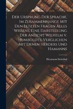 Der Ursprung Der Sprache, Im Zusammenhange Mit Den Letzten Fragen Alles Wissens. Eine Darstellung Der Ansicht Wilhelm v. Humboldts, Verglichen Mit Denen Herders Und Hamanns