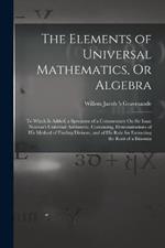 The Elements of Universal Mathematics, Or Algebra: To Which Is Added, a Specimen of a Commentary On Sir Isaac Newton's Universal Arithmetic. Containing, Demonstrations of His Method of Finding Divisors, and of His Rule for Extracting the Root of a Binomia