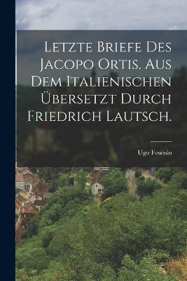 Letzte Briefe des Jacopo Ortis. Aus dem Italienischen ubersetzt durch Friedrich Lautsch. - Ugo Foscolo - cover