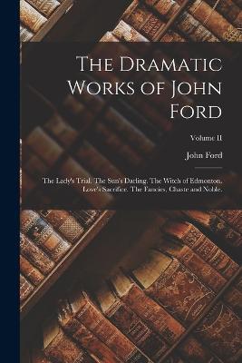 The Dramatic Works of John Ford: The Lady's Trial. The Sun's Darling. The Witch of Edmonton. Love's Sacrifice. The Fancies, Chaste and Noble.; Volume II - John Ford - cover