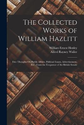 The Collected Works of William Hazlitt: Free Thoughts On Public Affairs. Political Essays. Advertisement, Etc., From the Eloquence of the British Senate - William Ernest Henley,Alfred Rayney Waller - cover