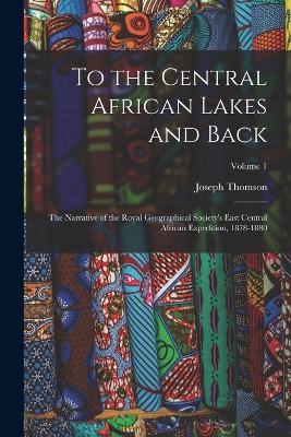 To the Central African Lakes and Back: The Narrative of the Royal Geographical Society's East Central African Expedition, 1878-1880; Volume 1 - Joseph Thomson - cover