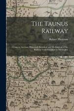 The Taunus Railway: A Concise Account, Historical, Statistical and Mechanical, of the Railway From Frankfurt to Wiesbaden