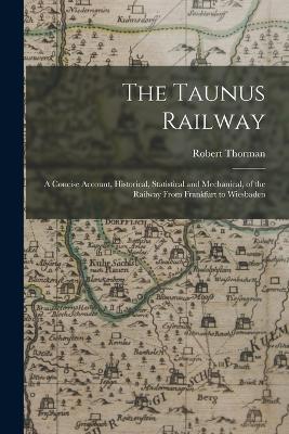 The Taunus Railway: A Concise Account, Historical, Statistical and Mechanical, of the Railway From Frankfurt to Wiesbaden - Robert Thorman - cover