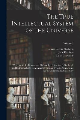 The True Intellectual System of the Universe: Wherein All the Reason and Philosophy of Atheism Is Confuted, and Its Impossibility Demonstrated: With a Treatise Concerning Eternal and Immutable Morality; Volume 2 - John Harrison,Johann Lorenz Mosheim,Ralph Cudworth - cover