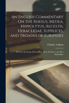 An English Commentary On the Rhesus, Medea, Hippolytus, Alcestis, Heraclidae, Supplices, and Troades of Euripides: With the Scanning of Each Play, From the Latest and Best Authorities - Charles Anthon - cover