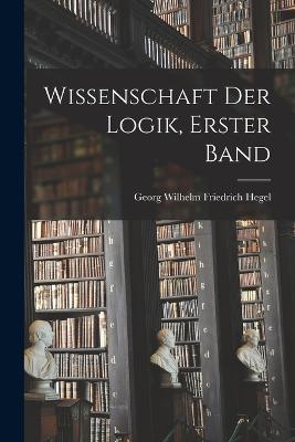 Wissenschaft der Logik, Erster Band - Georg Wilhelm Friedrich Hegel - cover