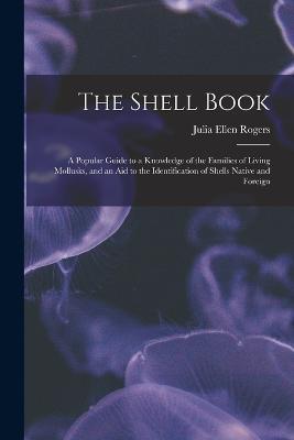 The Shell Book: A Popular Guide to a Knowledge of the Families of Living Mollusks, and an Aid to the Identification of Shells Native and Foreign - Julia Ellen Rogers - cover