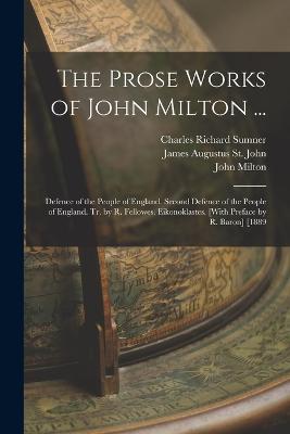 The Prose Works of John Milton ...: Defence of the People of England. Second Defence of the People of England. Tr. by R. Fellowes. Eikonoklastes. [With Preface by R. Baron] [1889 - John Milton,James Augustus St John,Charles Richard Sumner - cover