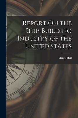 Report On the Ship-Building Industry of the United States - Henry Hall - cover