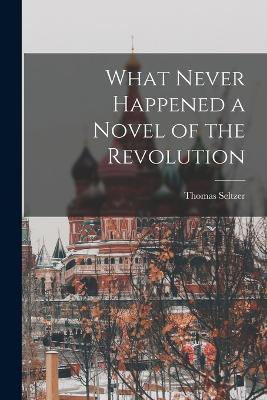 What Never Happened a Novel of the Revolution - Thomas Seltzer - cover