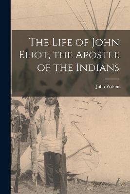 The Life of John Eliot, the Apostle of the Indians - John Wilson - cover
