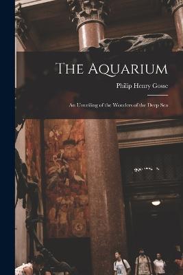 The Aquarium: An Unveiling of the Wonders of the Deep Sea - Philip Henry Gosse - cover