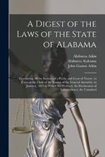 A Digest of the Laws of the State of Alabama: Containing All the Statutes of a Public and General Nature, in Force at the Close of the Session of the General Assembly, in January, 1833 to Which Are Prefixed, the Declaration of Independence, the Constituti