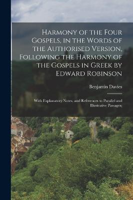 Harmony of the Four Gospels, in the Words of the Authorised Version, Following the Harmony of the Gospels in Greek by Edward Robinson; With Explanatory Notes, and References to Parallel and Illustrative Passages; - Benjamin Davies - cover