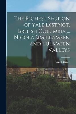 The Richest Section of Yale District, British Columbia ... Nicola Similkameen and Tulameen Valleys - Frank Bailey - cover