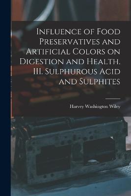 Influence of Food Preservatives and Artificial Colors on Digestion and Health. III. Sulphurous Acid and Sulphites - Harvey Washington Wiley - cover