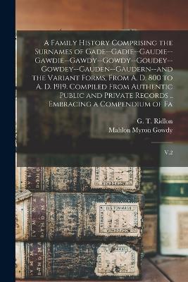 A Family History Comprising the Surnames of Gade--Gadie--Gaudie--Gawdie--Gawdy--Gowdy--Goudey--Gowdey--Gauden--Gaudern--and the Variant Forms, From A. D. 800 to A. D. 1919. Compiled From Authentic Public and Private Records .. Embracing a Compendium of Fa: V.2 - Mahlon Myron Gowdy,G T 1841- Ridlon - cover