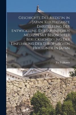 Geschichte der Medizin in Japan. Kurzgefasste Darstellung der Entwicklung der Japanischen Medizin mit Besonderer Berucksichtigung der Einfuhrung der Europaischen Heilkunde in Japan - Yu Fujikawa - cover