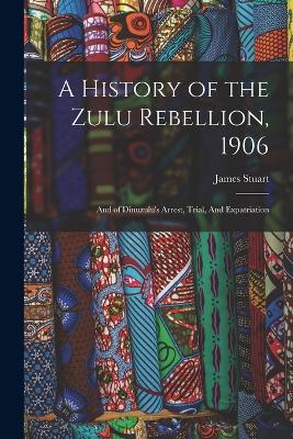 A History of the Zulu Rebellion, 1906: And of Dinuzulu's Arrest, Trial, And Expatriation - James Stuart - cover