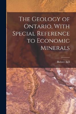 The Geology of Ontario, With Special Reference to Economic Minerals - Robert Bell - cover