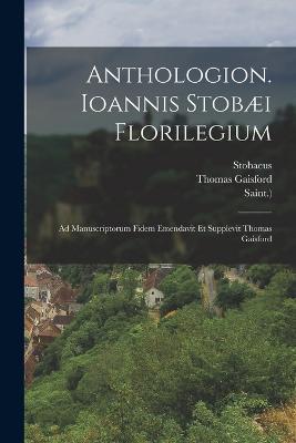 Anthologion. Ioannis Stobæi Florilegium: Ad Manuscriptorum Fidem Emendavit Et Supplevit Thomas Gaisford - Thomas Gaisford,Hugo Grotius - cover