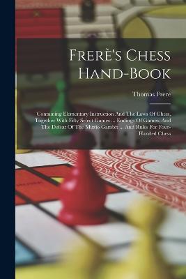 Frerè's Chess Hand-book: Containing Elementary Instruction And The Laws Of Chess, Together With Fifty Select Games ... Endings Of Games, And The Defeat Of The Muzio Gambit ... And Rules For Four-handed Chess - Thomas Frere - cover