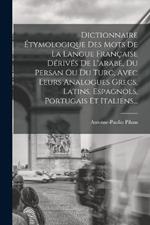 Dictionnaire Étymologique Des Mots De La Langue Française Dérivés De L'arabe, Du Persan Ou Du Turc, Avec Leurs Analogues Grecs, Latins, Espagnols, Portugais Et Italiens...