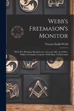 Webb's Freemason's Monitor: With The Michigan Burial Service Adopted 1881 And Other Public Ceremonies Together With Many Useful Forms