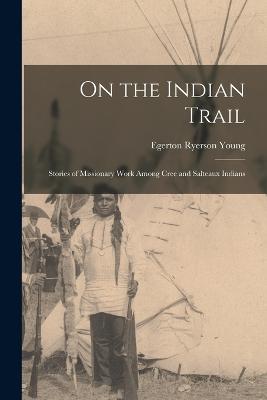 On the Indian Trail: Stories of Missionary Work among Cree and Salteaux Indians - Egerton Ryerson Young - cover