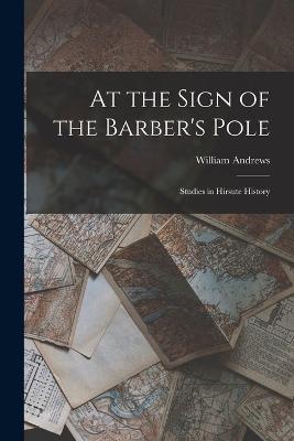 At the Sign of the Barber's Pole: Studies in Hirsute History - William Andrews - cover