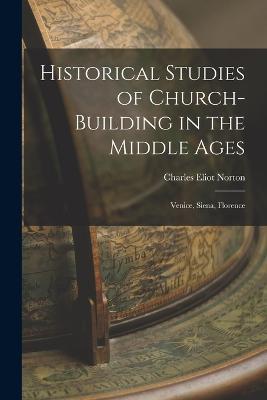 Historical Studies of Church-Building in the Middle Ages: Venice, Siena, Florence - Charles Eliot Norton - cover