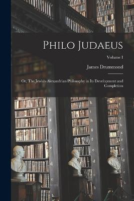 Philo Judaeus: Or, The Jewish-Alexandrian Philosophy in Its Development and Completion; Volume I - James Drummond - cover