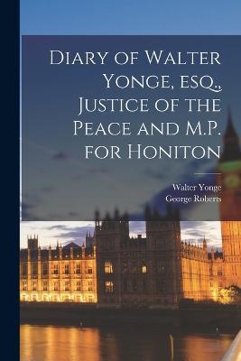 Diary of Walter Yonge, esq., Justice of the Peace and M.P. for Honiton - George Roberts,Walter Yonge - cover