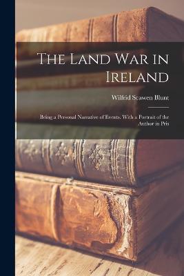 The Land war in Ireland; Being a Personal Narrative of Events. With a Portrait of the Author in Pris - Wilfrid Scawen Blunt - cover