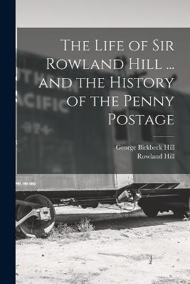 The Life of Sir Rowland Hill ... and the History of the Penny Postage - George Birkbeck Hill,Rowland Hill - cover